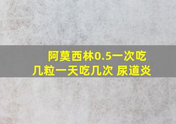 阿莫西林0.5一次吃几粒一天吃几次 尿道炎